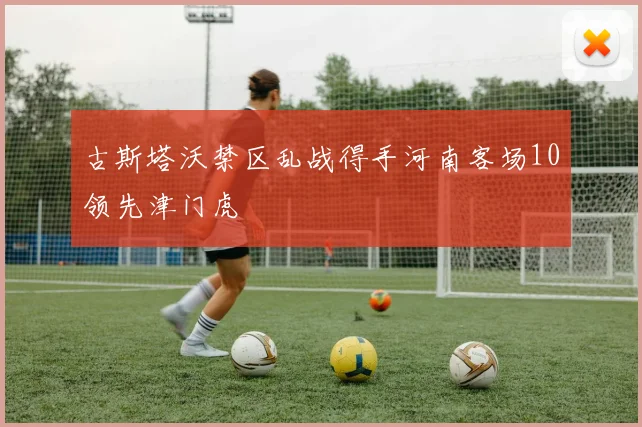古斯塔沃禁区乱战得手河南客场10领先津门虎