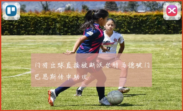 门将出球直接被断沃尔特马德破门巴恩斯传中助攻
